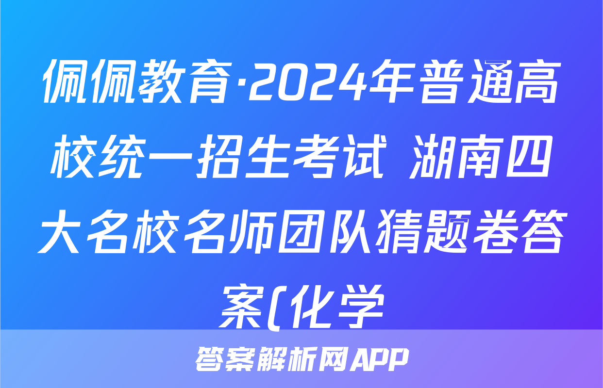 佩佩教育·2024年普通高校统一招生考试 湖南四大名校名师团队猜题卷答案(化学)